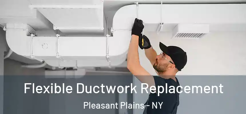  Flexible Ductwork Replacement Pleasant Plains - NY