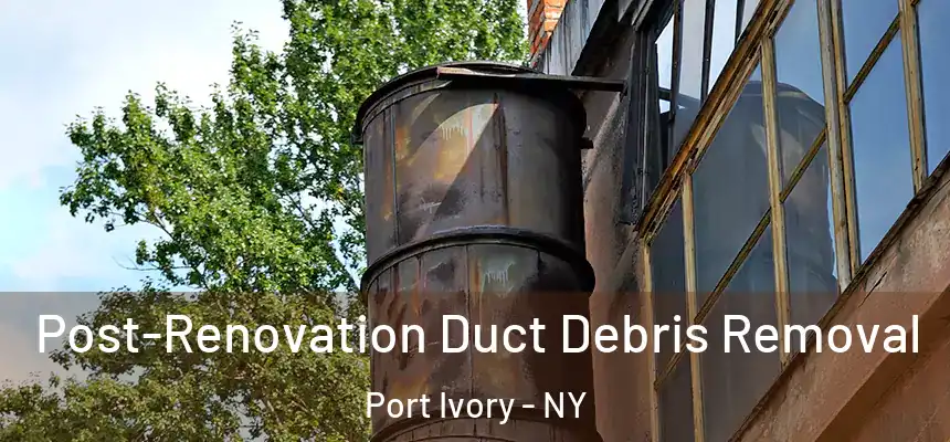 Post-Renovation Duct Debris Removal Port Ivory - NY